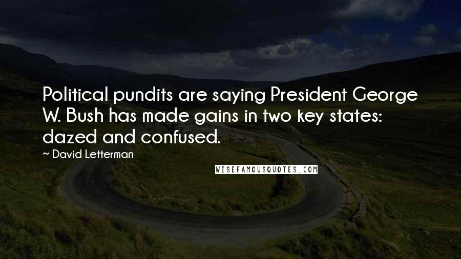 David Letterman Quotes: Political pundits are saying President George W. Bush has made gains in two key states: dazed and confused.