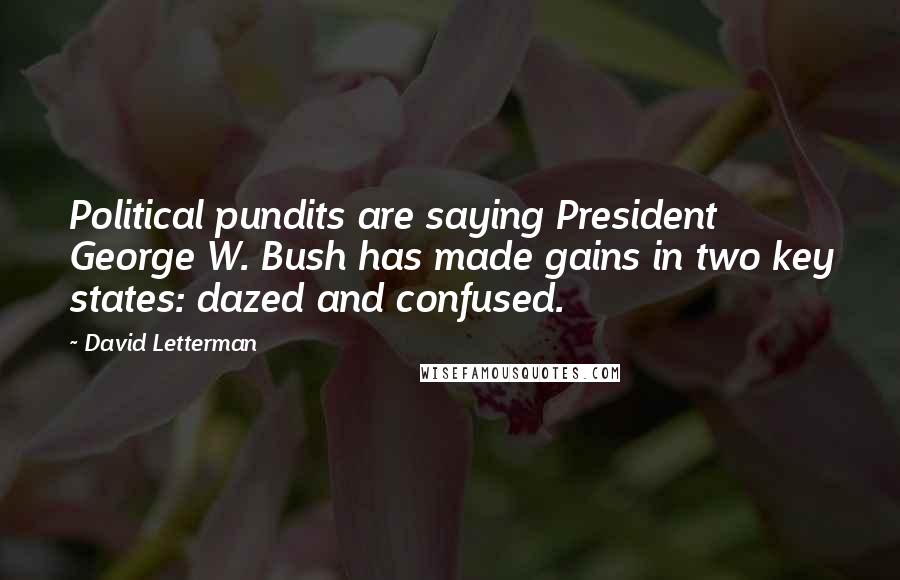 David Letterman Quotes: Political pundits are saying President George W. Bush has made gains in two key states: dazed and confused.