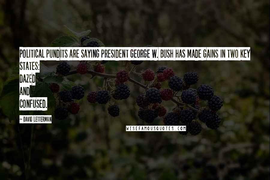 David Letterman Quotes: Political pundits are saying President George W. Bush has made gains in two key states: dazed and confused.