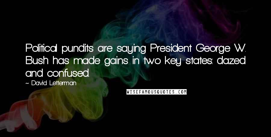 David Letterman Quotes: Political pundits are saying President George W. Bush has made gains in two key states: dazed and confused.