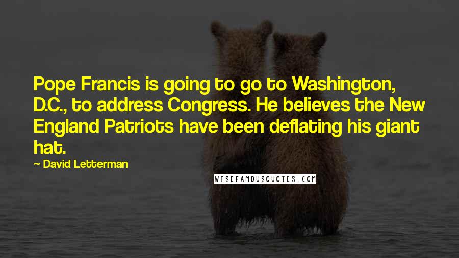 David Letterman Quotes: Pope Francis is going to go to Washington, D.C., to address Congress. He believes the New England Patriots have been deflating his giant hat.
