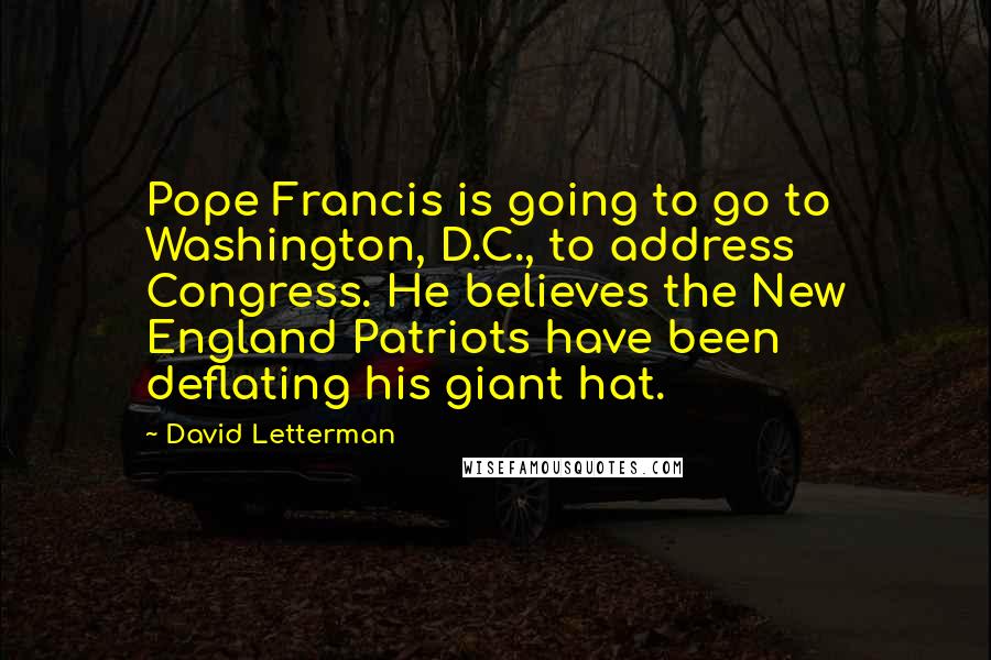 David Letterman Quotes: Pope Francis is going to go to Washington, D.C., to address Congress. He believes the New England Patriots have been deflating his giant hat.