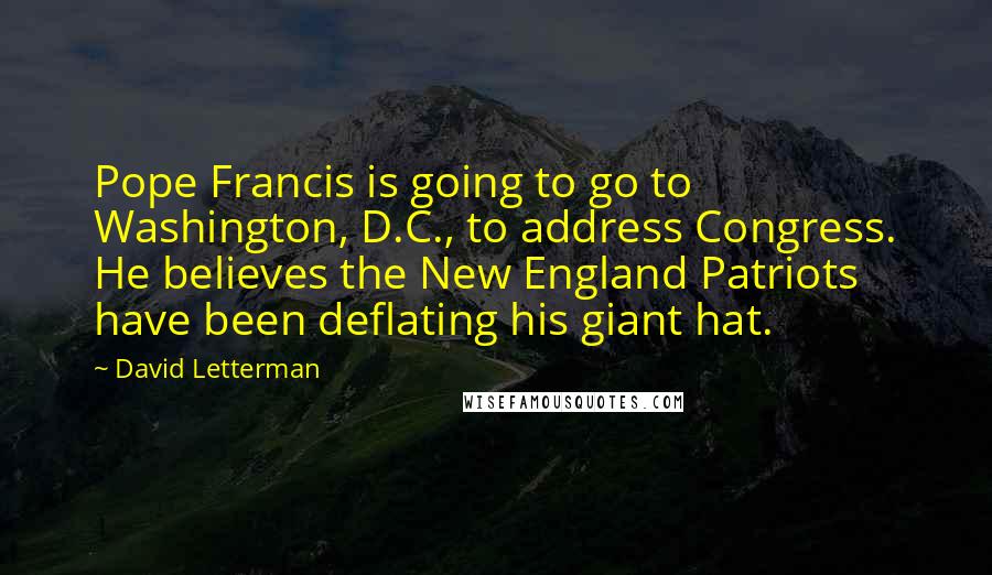 David Letterman Quotes: Pope Francis is going to go to Washington, D.C., to address Congress. He believes the New England Patriots have been deflating his giant hat.