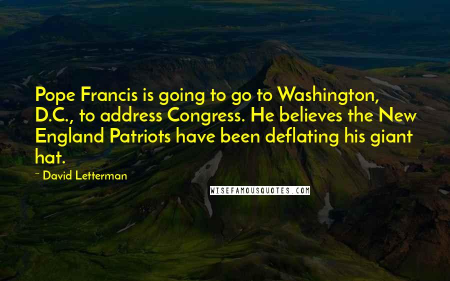 David Letterman Quotes: Pope Francis is going to go to Washington, D.C., to address Congress. He believes the New England Patriots have been deflating his giant hat.