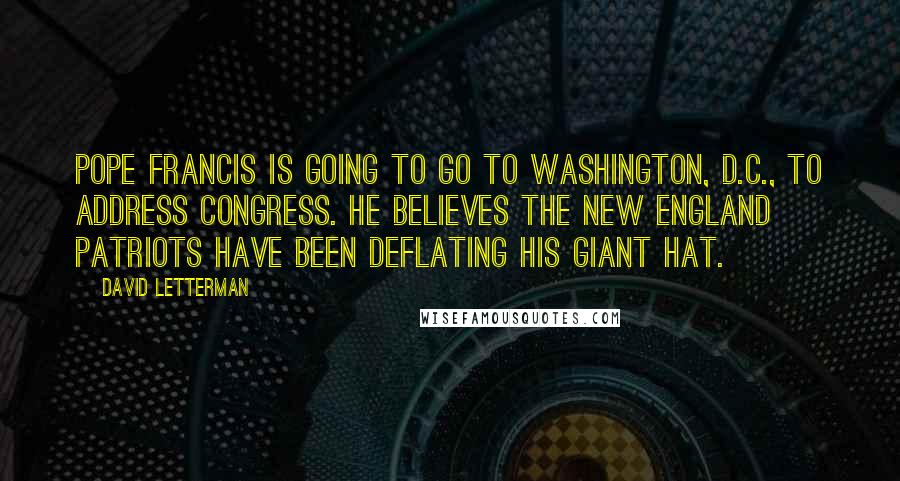 David Letterman Quotes: Pope Francis is going to go to Washington, D.C., to address Congress. He believes the New England Patriots have been deflating his giant hat.