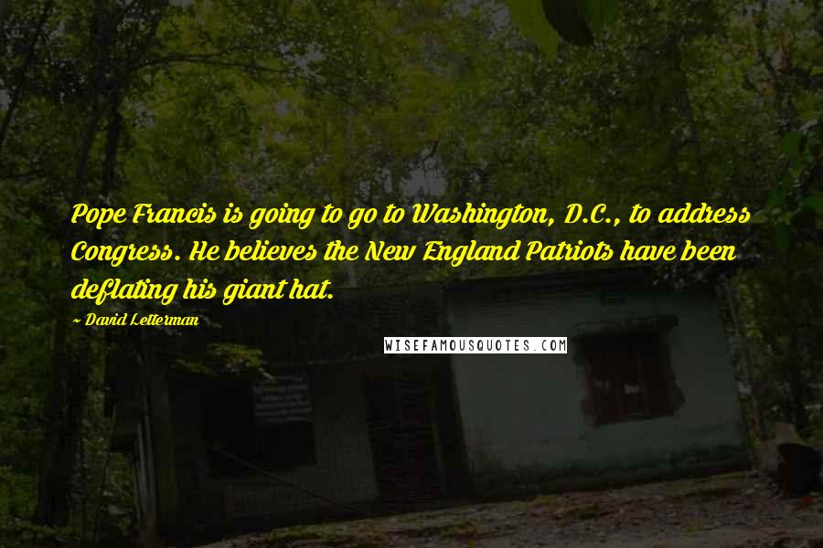 David Letterman Quotes: Pope Francis is going to go to Washington, D.C., to address Congress. He believes the New England Patriots have been deflating his giant hat.