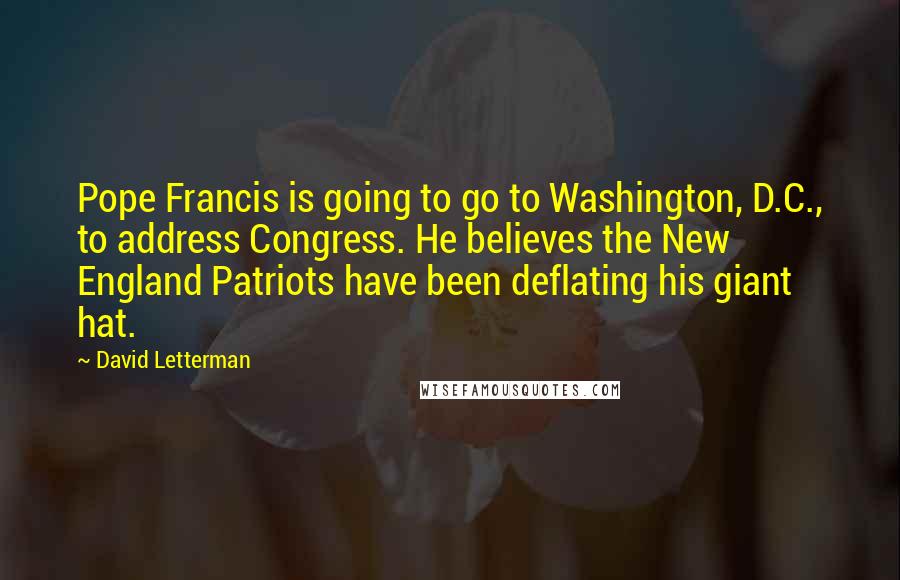 David Letterman Quotes: Pope Francis is going to go to Washington, D.C., to address Congress. He believes the New England Patriots have been deflating his giant hat.