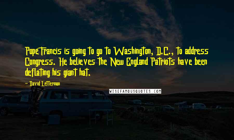 David Letterman Quotes: Pope Francis is going to go to Washington, D.C., to address Congress. He believes the New England Patriots have been deflating his giant hat.