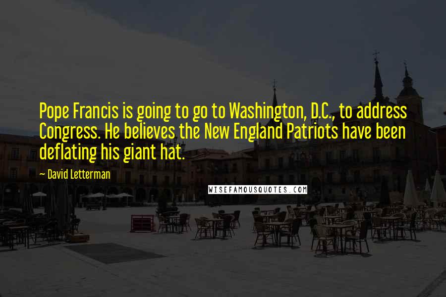 David Letterman Quotes: Pope Francis is going to go to Washington, D.C., to address Congress. He believes the New England Patriots have been deflating his giant hat.