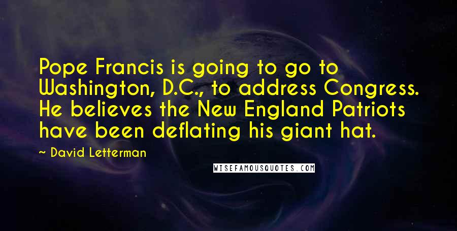 David Letterman Quotes: Pope Francis is going to go to Washington, D.C., to address Congress. He believes the New England Patriots have been deflating his giant hat.