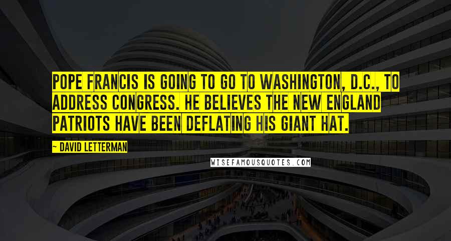 David Letterman Quotes: Pope Francis is going to go to Washington, D.C., to address Congress. He believes the New England Patriots have been deflating his giant hat.