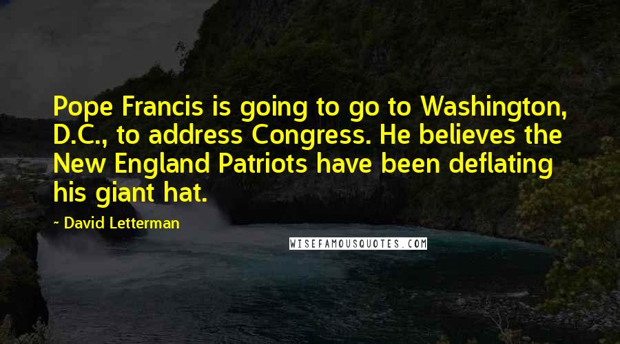 David Letterman Quotes: Pope Francis is going to go to Washington, D.C., to address Congress. He believes the New England Patriots have been deflating his giant hat.