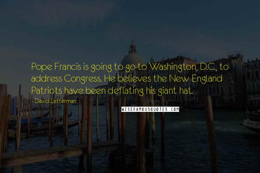 David Letterman Quotes: Pope Francis is going to go to Washington, D.C., to address Congress. He believes the New England Patriots have been deflating his giant hat.