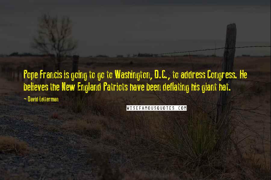 David Letterman Quotes: Pope Francis is going to go to Washington, D.C., to address Congress. He believes the New England Patriots have been deflating his giant hat.