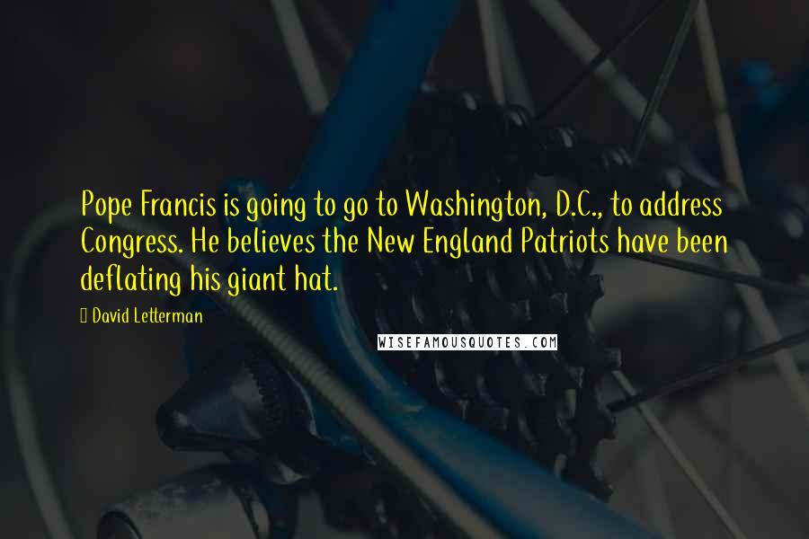 David Letterman Quotes: Pope Francis is going to go to Washington, D.C., to address Congress. He believes the New England Patriots have been deflating his giant hat.