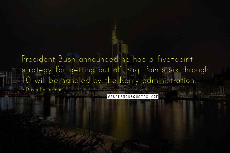 David Letterman Quotes: President Bush announced he has a five-point strategy for getting out of Iraq. Points six through 10 will be handled by the Kerry administration.