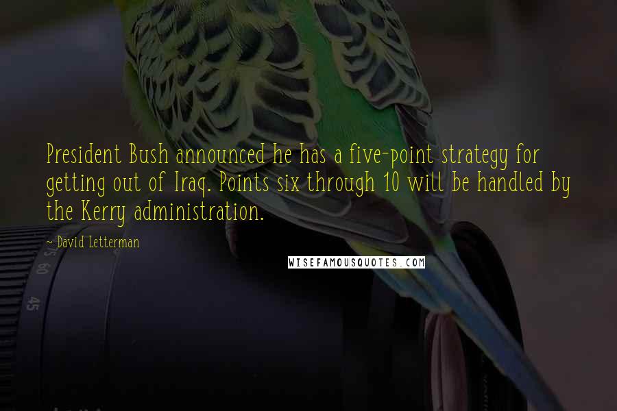 David Letterman Quotes: President Bush announced he has a five-point strategy for getting out of Iraq. Points six through 10 will be handled by the Kerry administration.