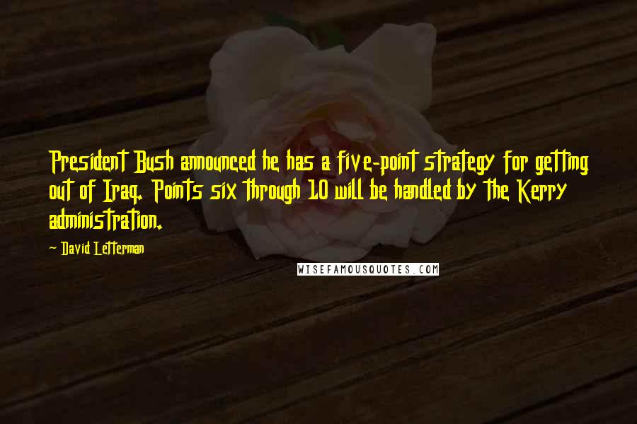 David Letterman Quotes: President Bush announced he has a five-point strategy for getting out of Iraq. Points six through 10 will be handled by the Kerry administration.