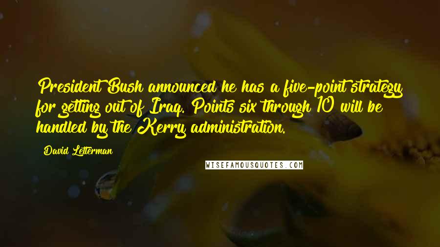 David Letterman Quotes: President Bush announced he has a five-point strategy for getting out of Iraq. Points six through 10 will be handled by the Kerry administration.