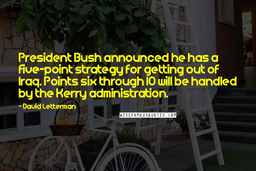 David Letterman Quotes: President Bush announced he has a five-point strategy for getting out of Iraq. Points six through 10 will be handled by the Kerry administration.