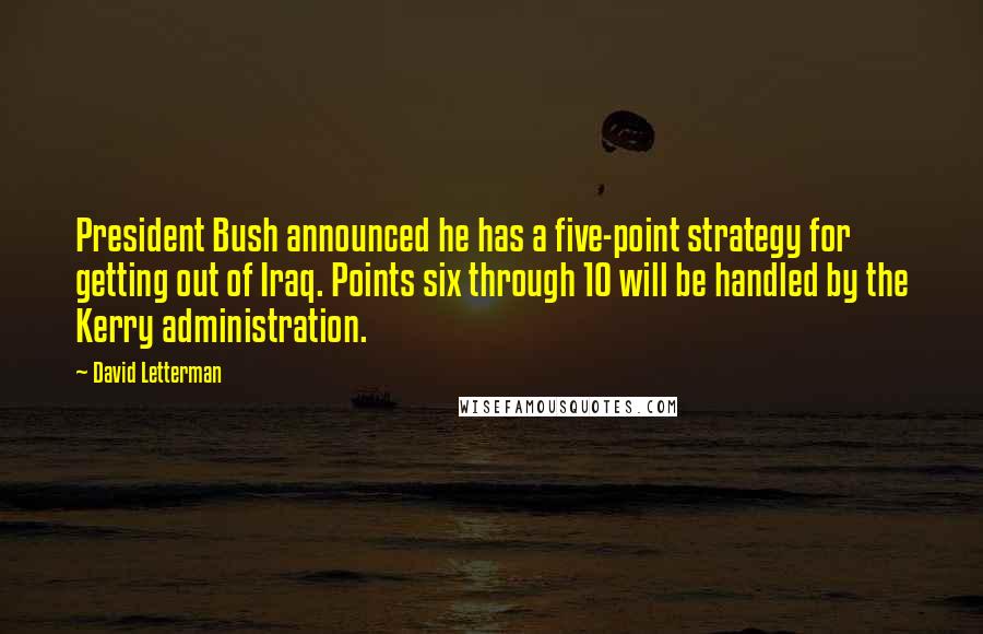 David Letterman Quotes: President Bush announced he has a five-point strategy for getting out of Iraq. Points six through 10 will be handled by the Kerry administration.
