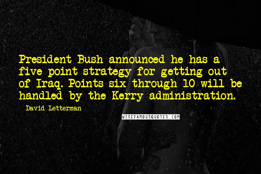 David Letterman Quotes: President Bush announced he has a five-point strategy for getting out of Iraq. Points six through 10 will be handled by the Kerry administration.