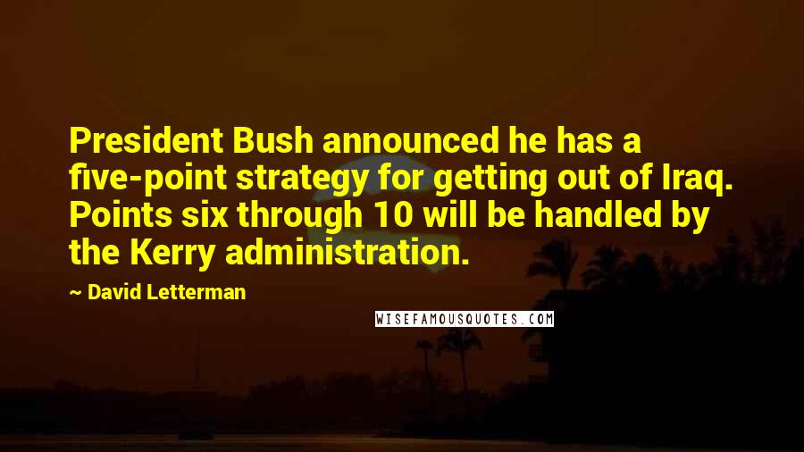 David Letterman Quotes: President Bush announced he has a five-point strategy for getting out of Iraq. Points six through 10 will be handled by the Kerry administration.