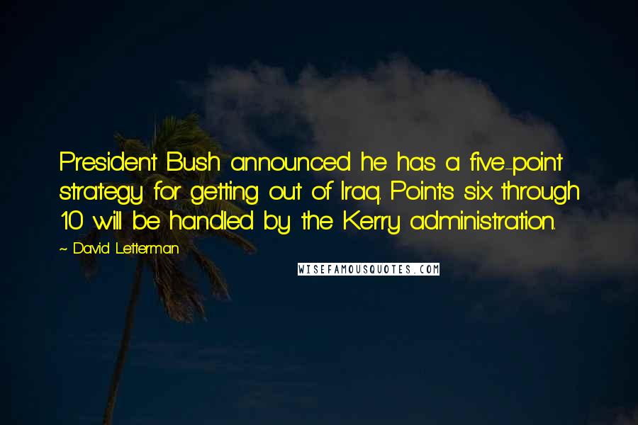 David Letterman Quotes: President Bush announced he has a five-point strategy for getting out of Iraq. Points six through 10 will be handled by the Kerry administration.