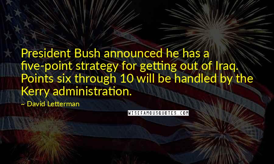 David Letterman Quotes: President Bush announced he has a five-point strategy for getting out of Iraq. Points six through 10 will be handled by the Kerry administration.