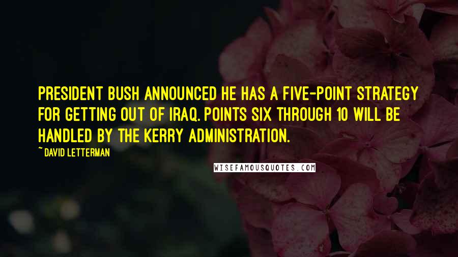 David Letterman Quotes: President Bush announced he has a five-point strategy for getting out of Iraq. Points six through 10 will be handled by the Kerry administration.