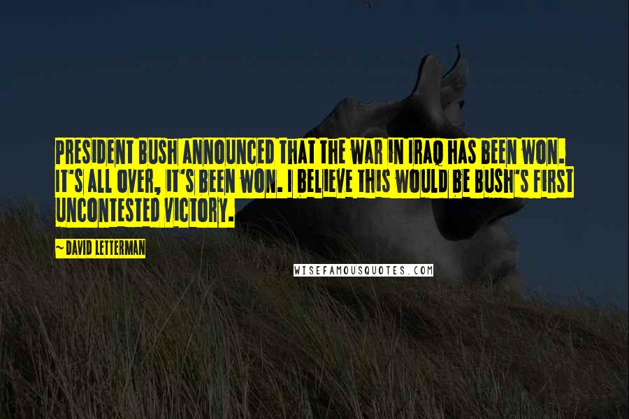 David Letterman Quotes: President Bush announced that the war in Iraq has been won. It's all over, it's been won. I believe this would be Bush's first uncontested victory.