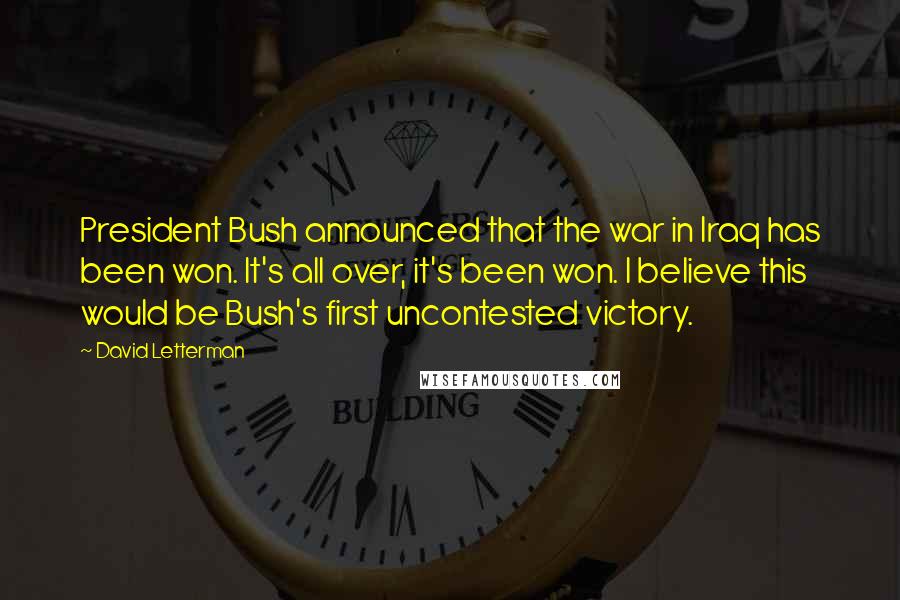 David Letterman Quotes: President Bush announced that the war in Iraq has been won. It's all over, it's been won. I believe this would be Bush's first uncontested victory.