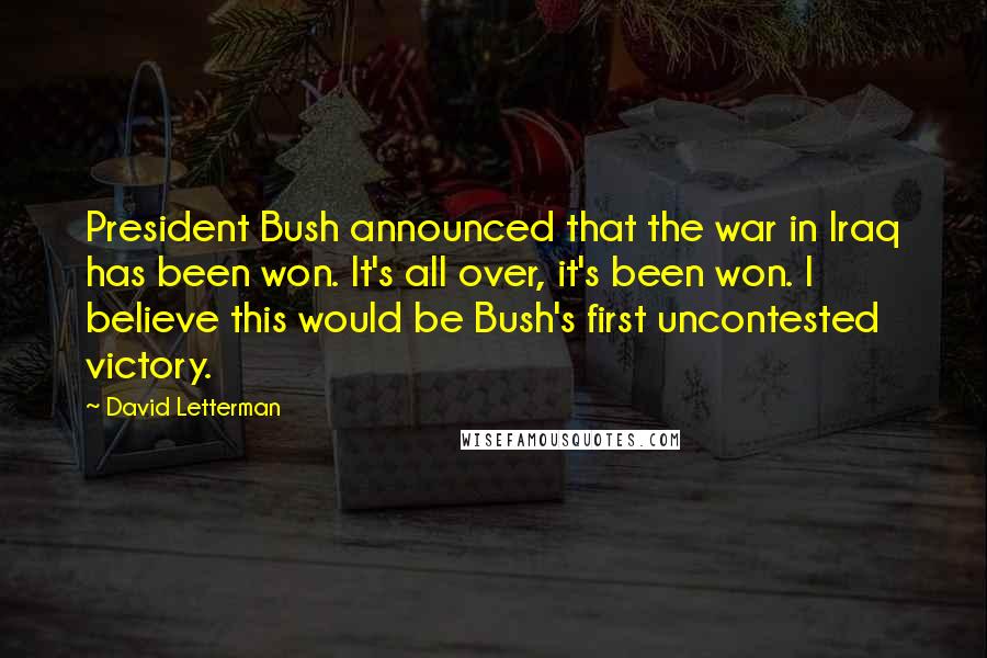 David Letterman Quotes: President Bush announced that the war in Iraq has been won. It's all over, it's been won. I believe this would be Bush's first uncontested victory.