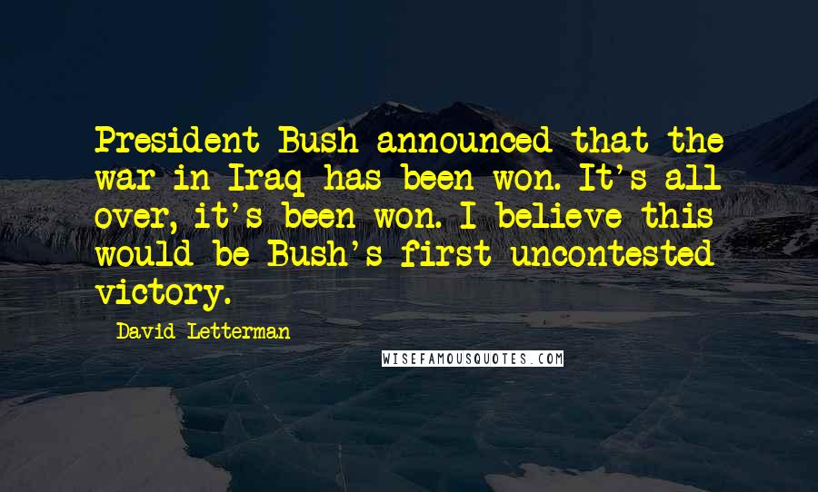 David Letterman Quotes: President Bush announced that the war in Iraq has been won. It's all over, it's been won. I believe this would be Bush's first uncontested victory.