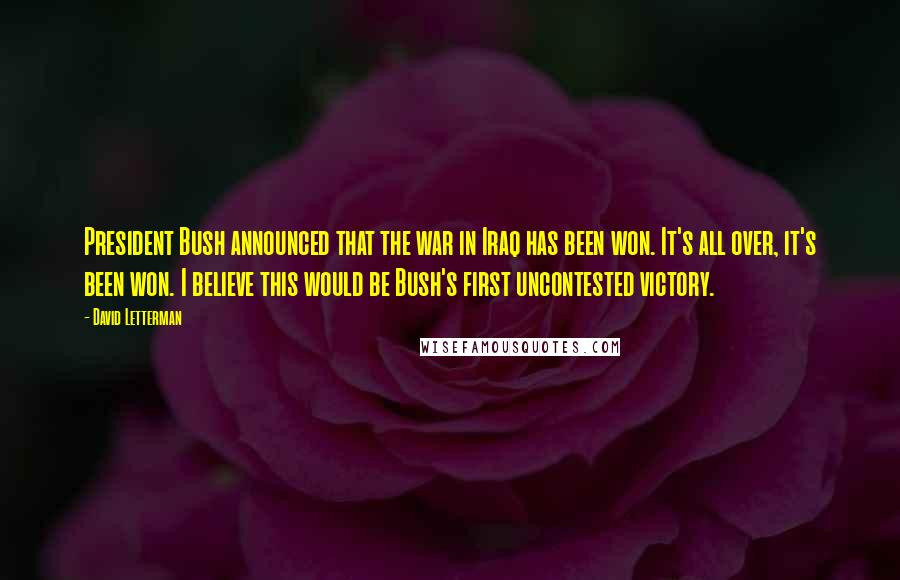 David Letterman Quotes: President Bush announced that the war in Iraq has been won. It's all over, it's been won. I believe this would be Bush's first uncontested victory.