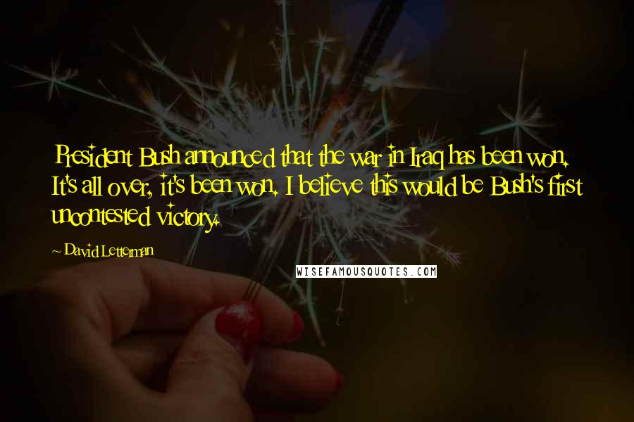 David Letterman Quotes: President Bush announced that the war in Iraq has been won. It's all over, it's been won. I believe this would be Bush's first uncontested victory.