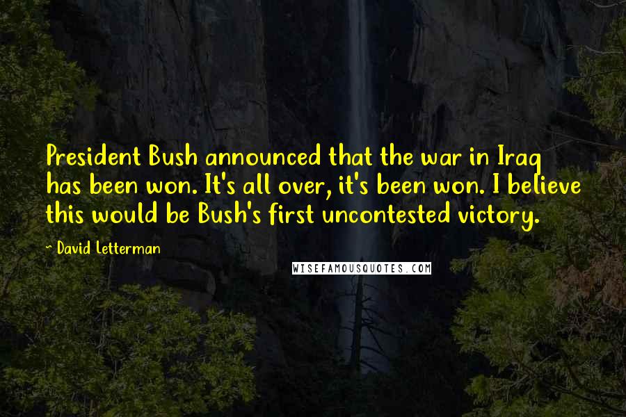 David Letterman Quotes: President Bush announced that the war in Iraq has been won. It's all over, it's been won. I believe this would be Bush's first uncontested victory.