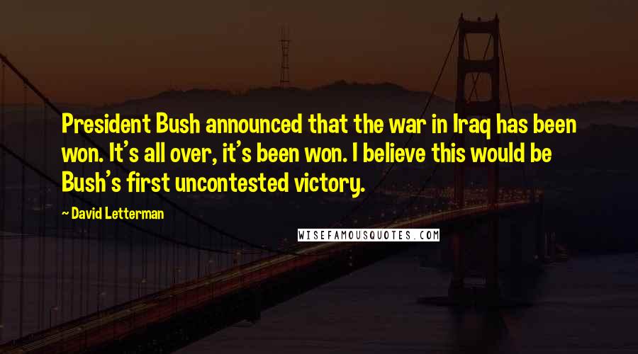 David Letterman Quotes: President Bush announced that the war in Iraq has been won. It's all over, it's been won. I believe this would be Bush's first uncontested victory.