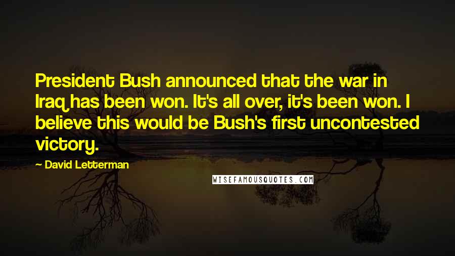 David Letterman Quotes: President Bush announced that the war in Iraq has been won. It's all over, it's been won. I believe this would be Bush's first uncontested victory.