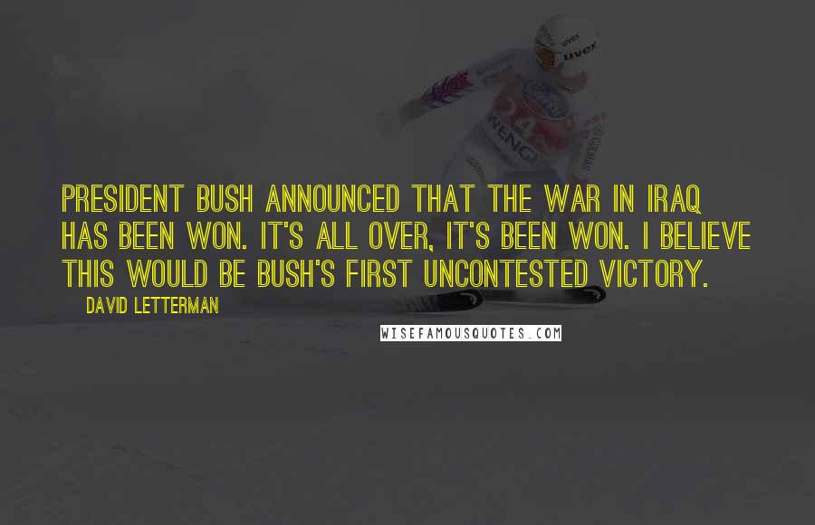 David Letterman Quotes: President Bush announced that the war in Iraq has been won. It's all over, it's been won. I believe this would be Bush's first uncontested victory.