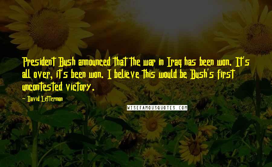 David Letterman Quotes: President Bush announced that the war in Iraq has been won. It's all over, it's been won. I believe this would be Bush's first uncontested victory.