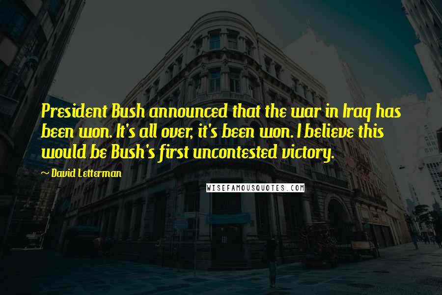 David Letterman Quotes: President Bush announced that the war in Iraq has been won. It's all over, it's been won. I believe this would be Bush's first uncontested victory.