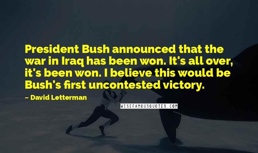 David Letterman Quotes: President Bush announced that the war in Iraq has been won. It's all over, it's been won. I believe this would be Bush's first uncontested victory.