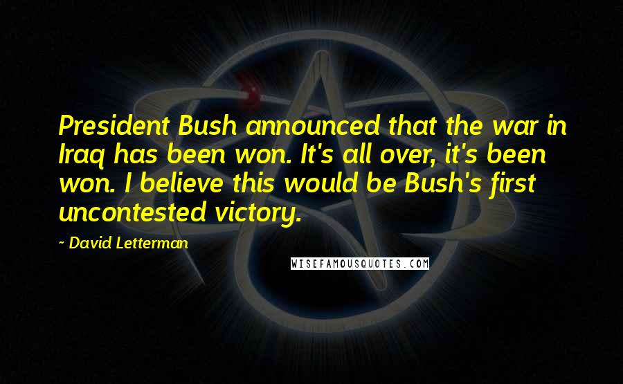 David Letterman Quotes: President Bush announced that the war in Iraq has been won. It's all over, it's been won. I believe this would be Bush's first uncontested victory.