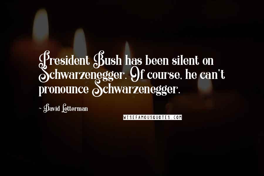 David Letterman Quotes: President Bush has been silent on Schwarzenegger. Of course, he can't pronounce Schwarzenegger.