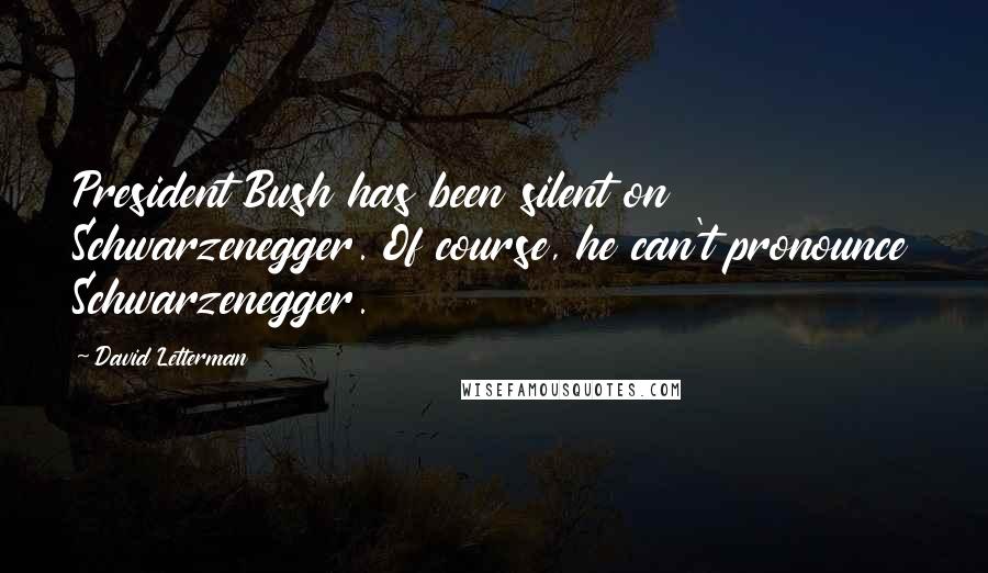 David Letterman Quotes: President Bush has been silent on Schwarzenegger. Of course, he can't pronounce Schwarzenegger.