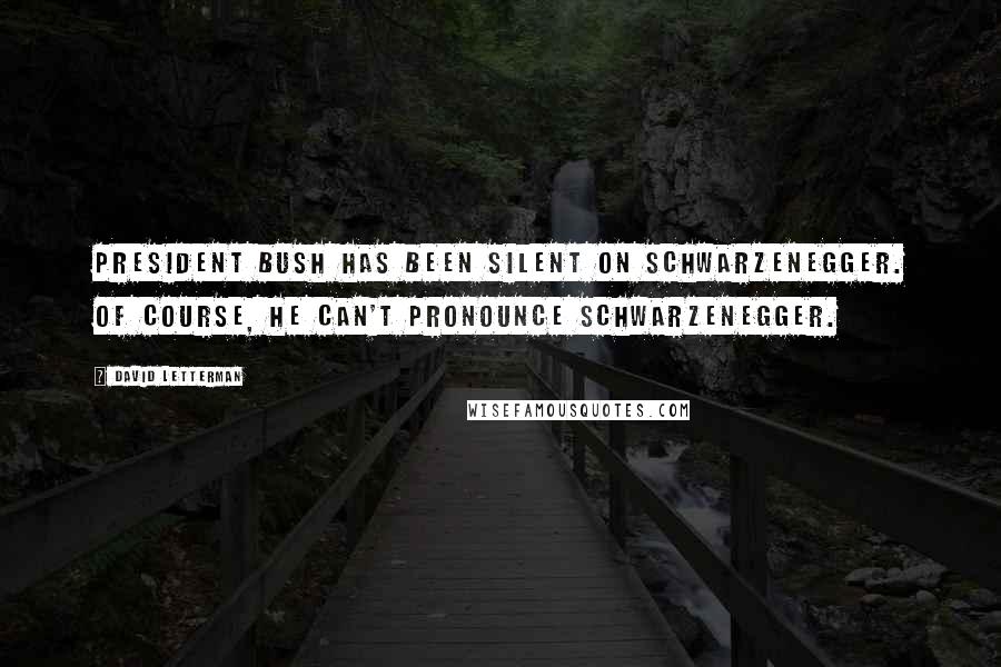 David Letterman Quotes: President Bush has been silent on Schwarzenegger. Of course, he can't pronounce Schwarzenegger.