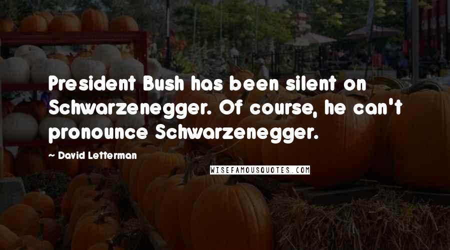 David Letterman Quotes: President Bush has been silent on Schwarzenegger. Of course, he can't pronounce Schwarzenegger.