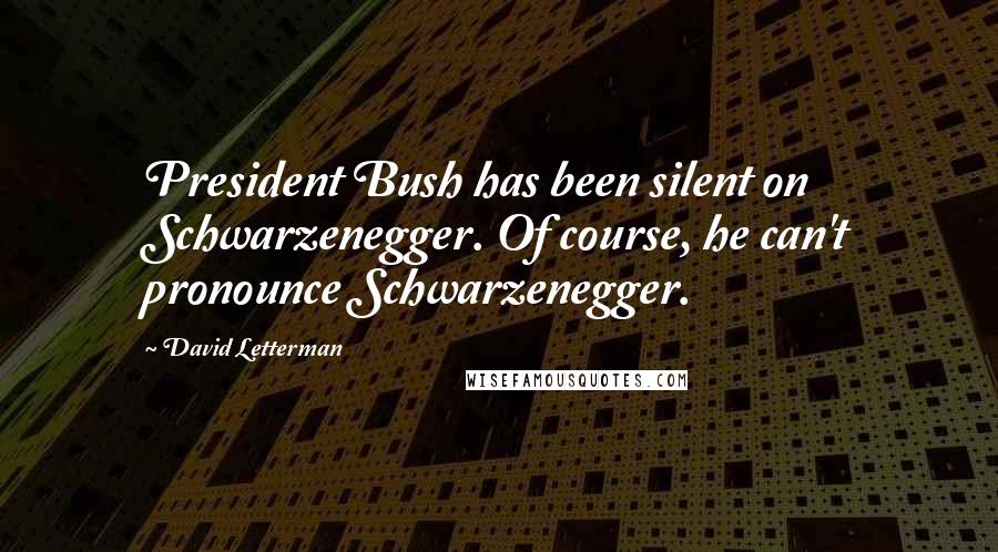 David Letterman Quotes: President Bush has been silent on Schwarzenegger. Of course, he can't pronounce Schwarzenegger.