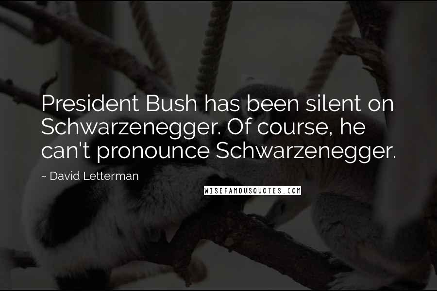 David Letterman Quotes: President Bush has been silent on Schwarzenegger. Of course, he can't pronounce Schwarzenegger.